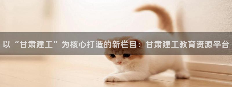 乐发彩票是什么平台：以“甘肃建工”为核心打造的新栏目：甘肃建工教育资源平台